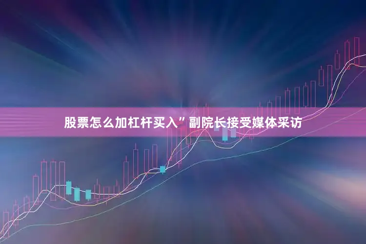 股票怎么加杠杆买入”副院长接受媒体采访