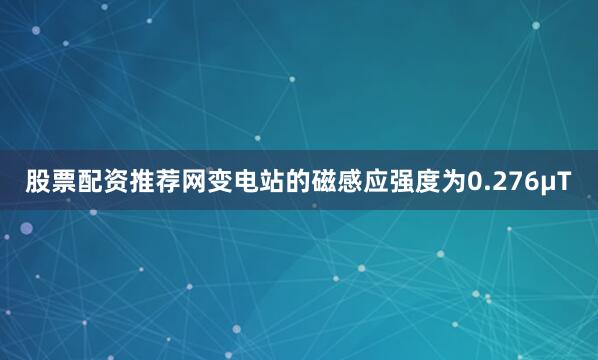 股票配资推荐网变电站的磁感应强度为0.276μT