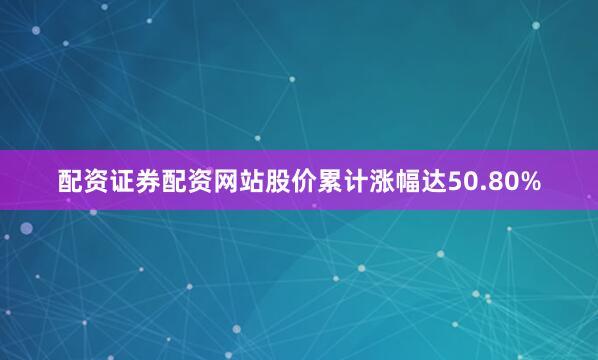 配资证券配资网站股价累计涨幅达50.80%