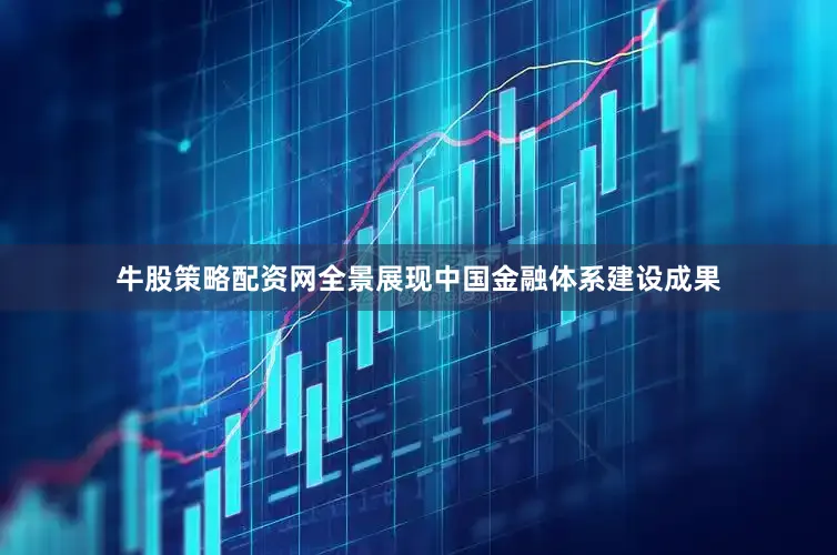 牛股策略配资网全景展现中国金融体系建设成果