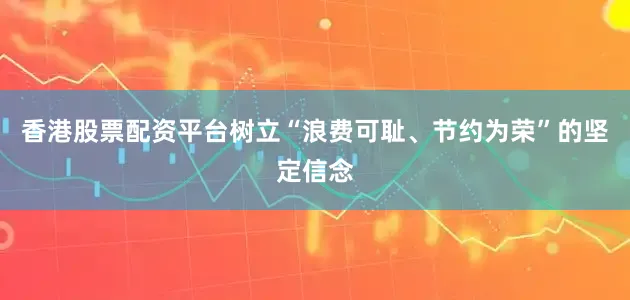 香港股票配资平台树立“浪费可耻、节约为荣”的坚定信念