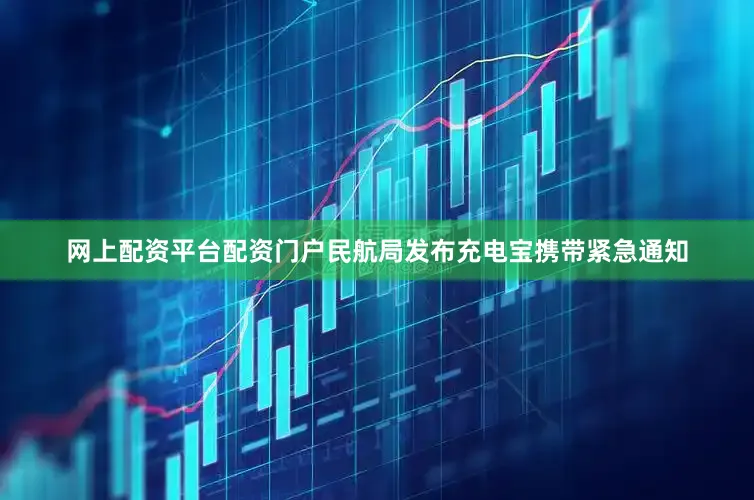 网上配资平台配资门户民航局发布充电宝携带紧急通知