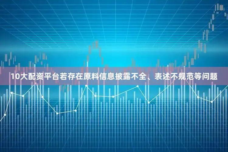 10大配资平台若存在原料信息披露不全、表述不规范等问题