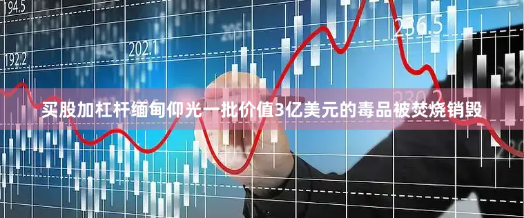 买股加杠杆缅甸仰光一批价值3亿美元的毒品被焚烧销毁