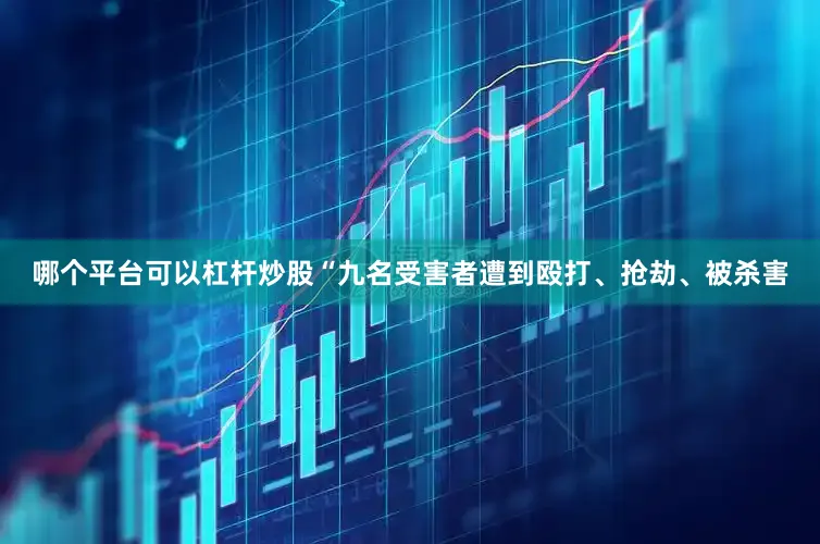 哪个平台可以杠杆炒股“九名受害者遭到殴打、抢劫、被杀害