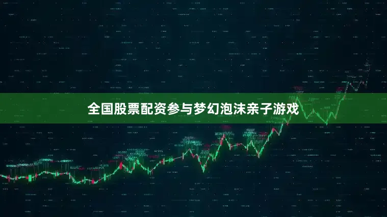 全国股票配资参与梦幻泡沫亲子游戏
