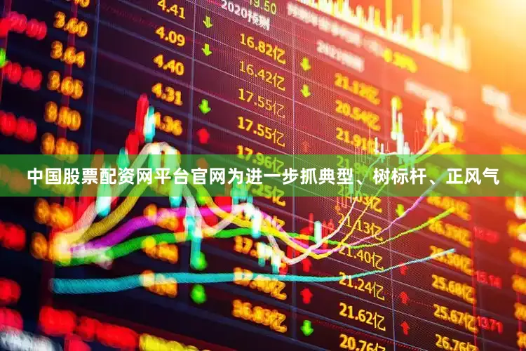 中国股票配资网平台官网为进一步抓典型、树标杆、正风气