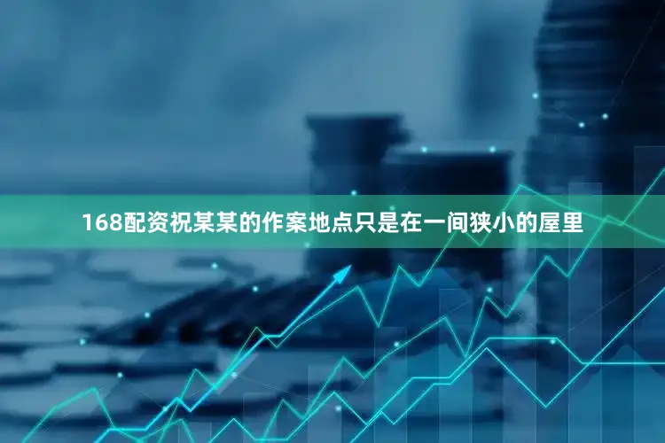 168配资祝某某的作案地点只是在一间狭小的屋里