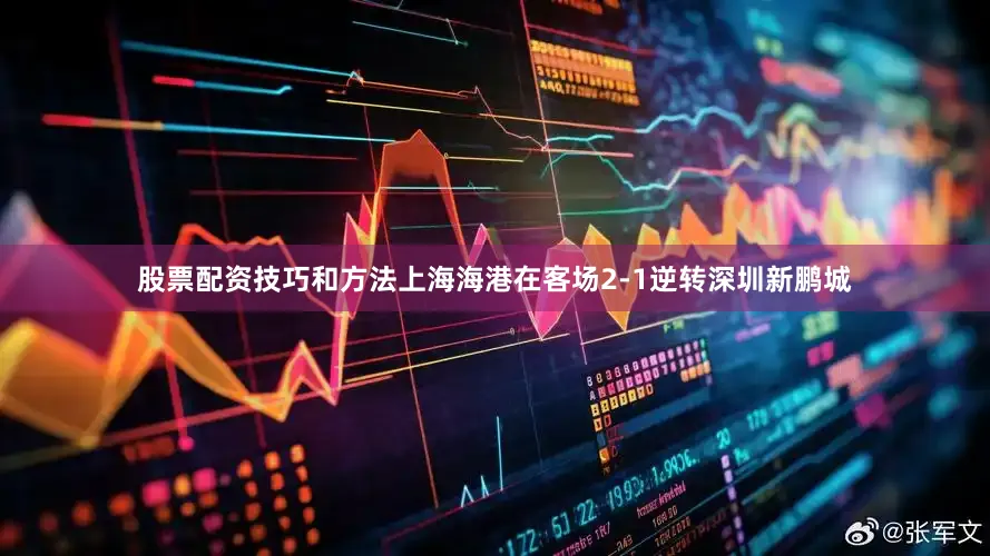 股票配资技巧和方法上海海港在客场2-1逆转深圳新鹏城