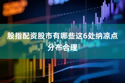 股指配资股市有哪些这6处纳凉点分布合理