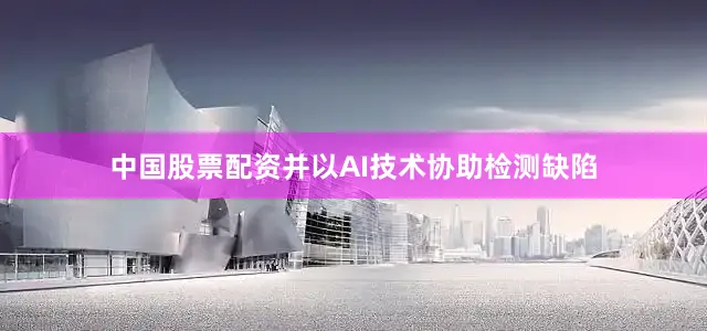 中国股票配资并以AI技术协助检测缺陷