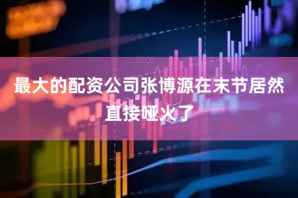 最大的配资公司张博源在末节居然直接哑火了