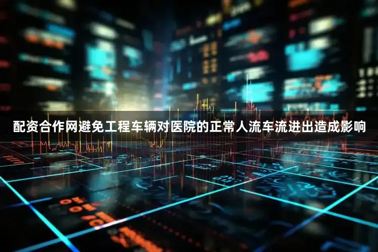 配资合作网避免工程车辆对医院的正常人流车流进出造成影响