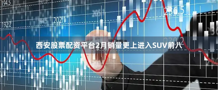 西安股票配资平台2月销量更上进入SUV前八