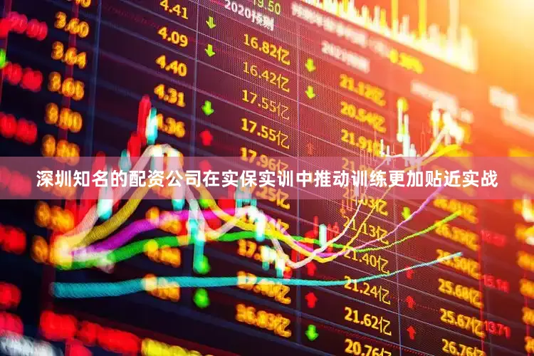 深圳知名的配资公司在实保实训中推动训练更加贴近实战
