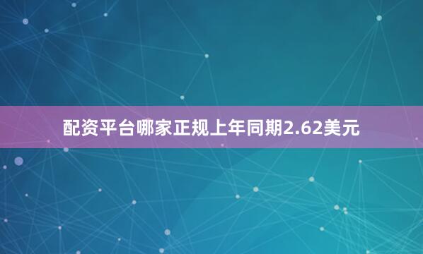 配资平台哪家正规上年同期2.62美元