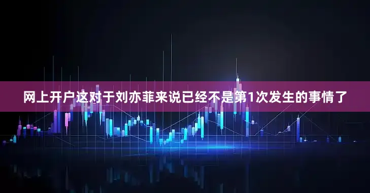 网上开户这对于刘亦菲来说已经不是第1次发生的事情了