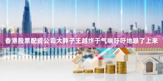 香港股票配资公司大胖子王越终于气喘吁吁地跟了上来