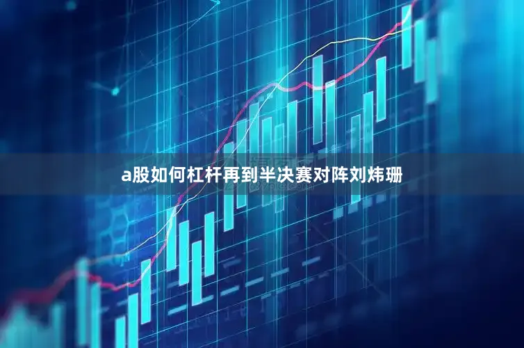 a股如何杠杆再到半决赛对阵刘炜珊