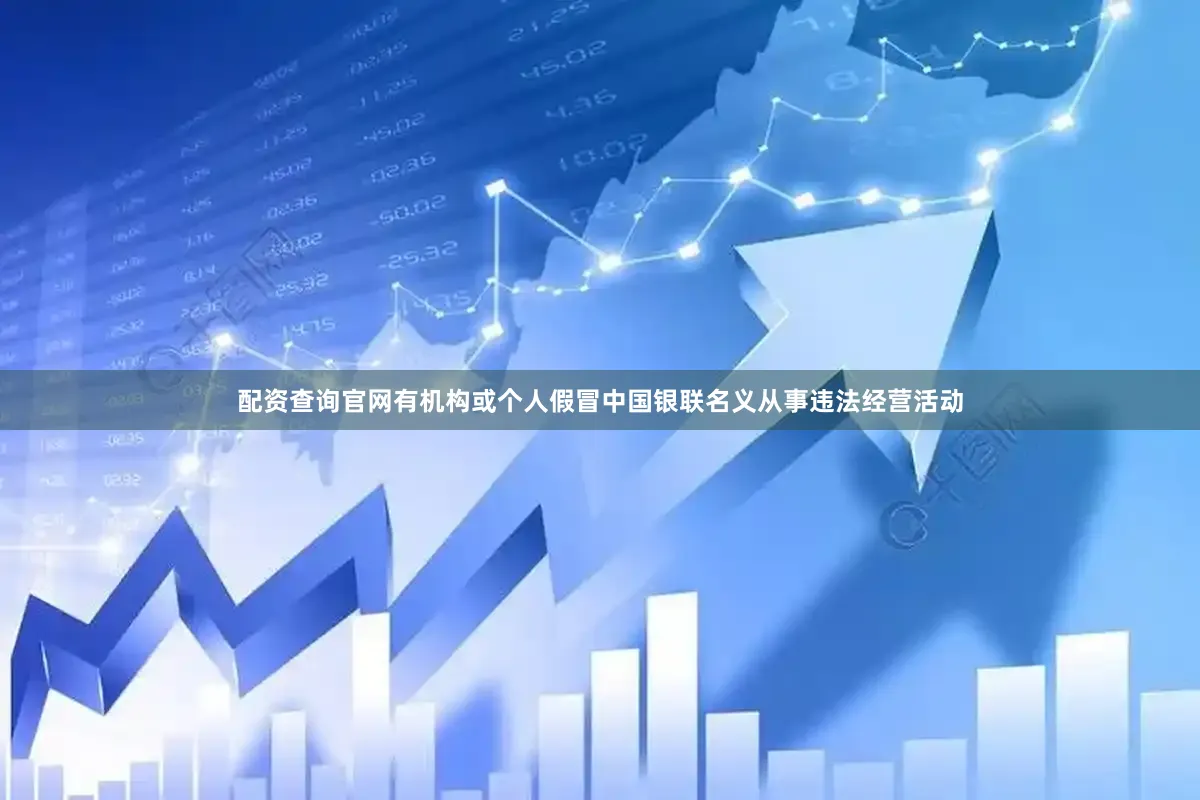 配资查询官网有机构或个人假冒中国银联名义从事违法经营活动