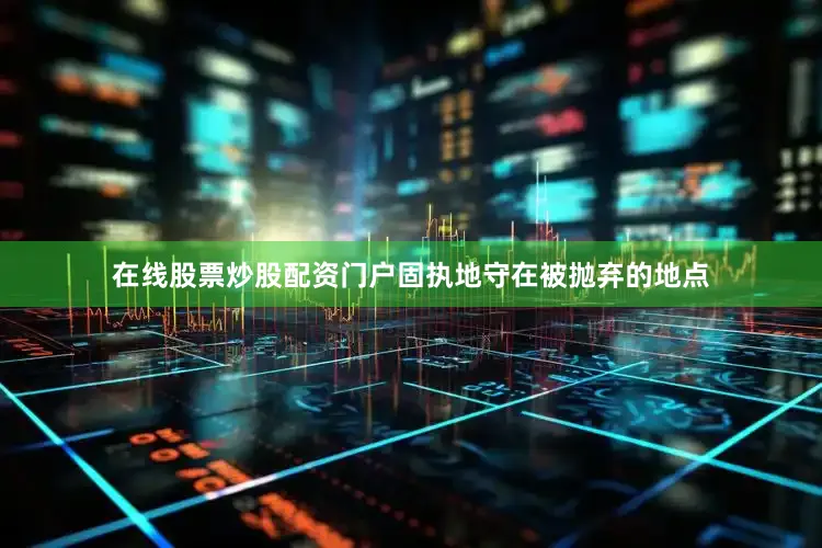 在线股票炒股配资门户固执地守在被抛弃的地点