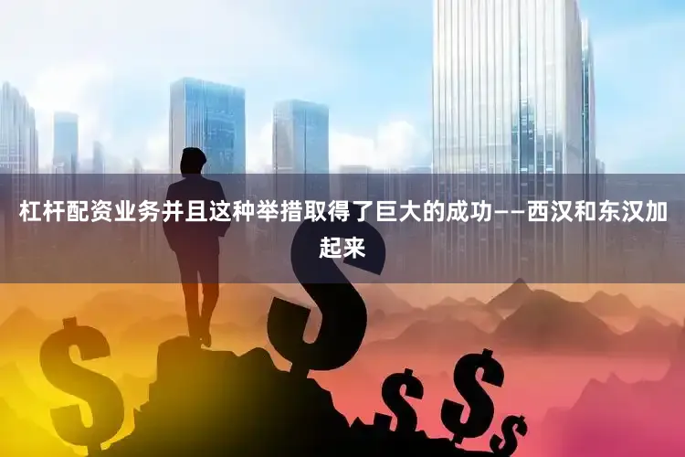 杠杆配资业务并且这种举措取得了巨大的成功——西汉和东汉加起来