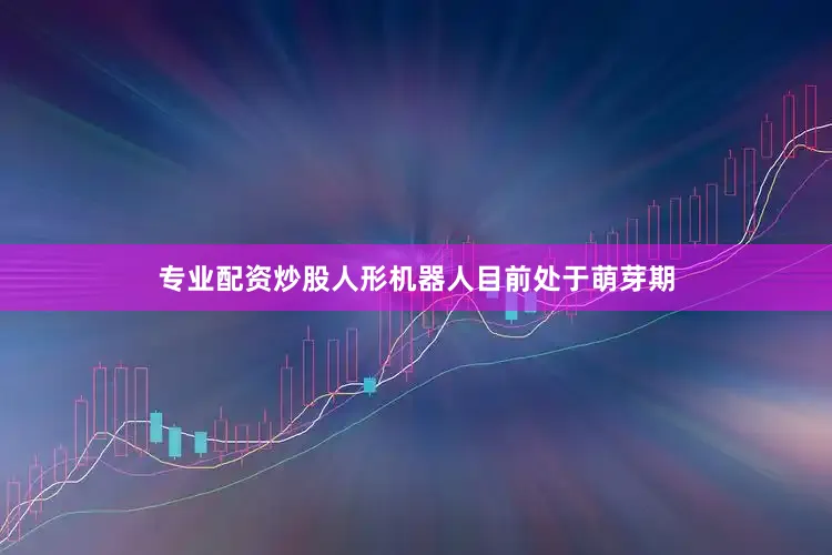 专业配资炒股人形机器人目前处于萌芽期
