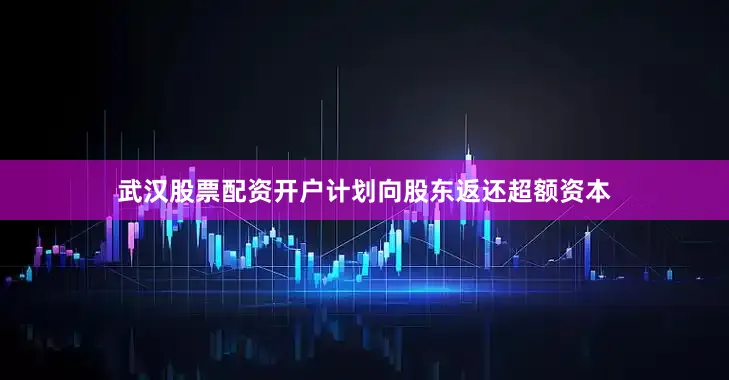 武汉股票配资开户计划向股东返还超额资本