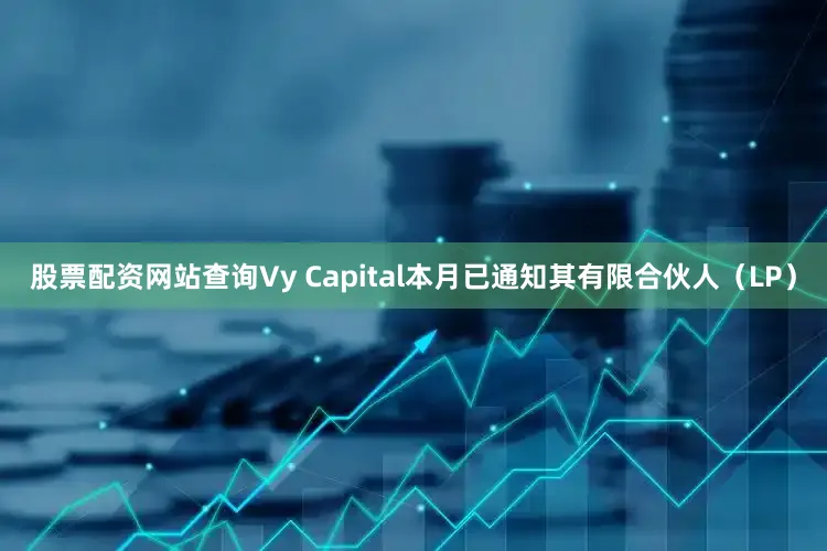 股票配资网站查询Vy Capital本月已通知其有限合伙人（LP）