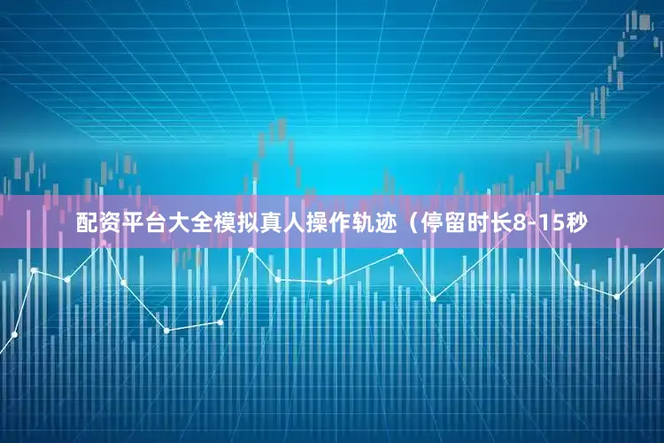 配资平台大全模拟真人操作轨迹（停留时长8-15秒