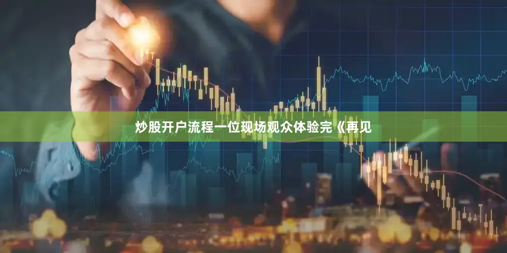炒股开户流程一位现场观众体验完《再见