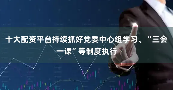 十大配资平台持续抓好党委中心组学习、“三会一课”等制度执行