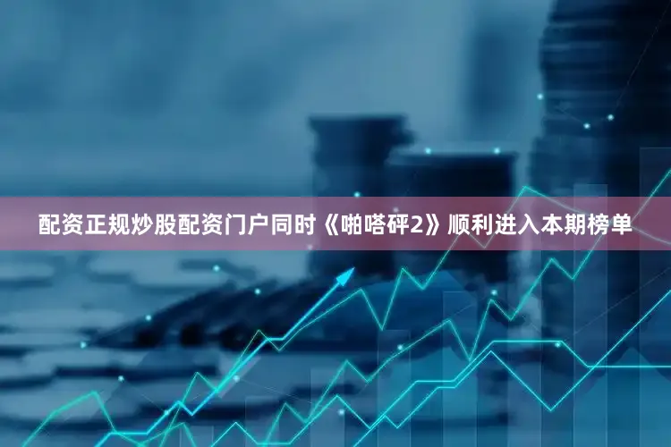 配资正规炒股配资门户同时《啪嗒砰2》顺利进入本期榜单