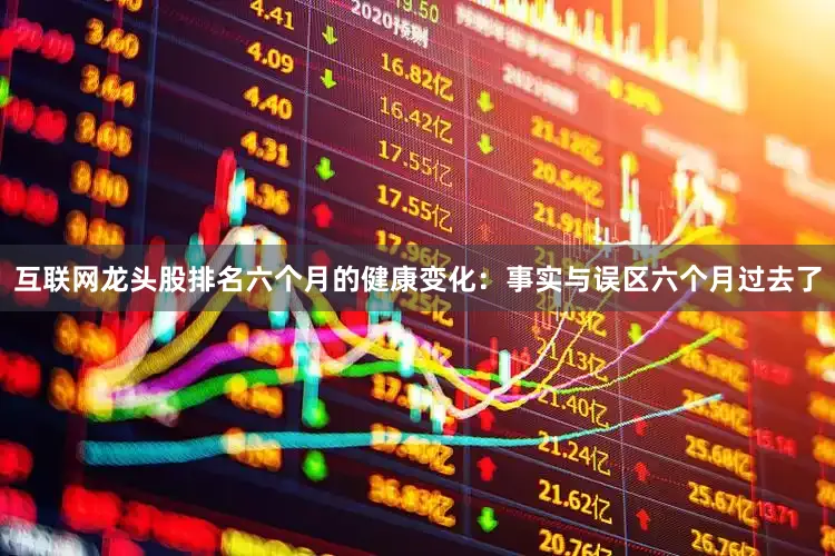 互联网龙头股排名六个月的健康变化：事实与误区六个月过去了