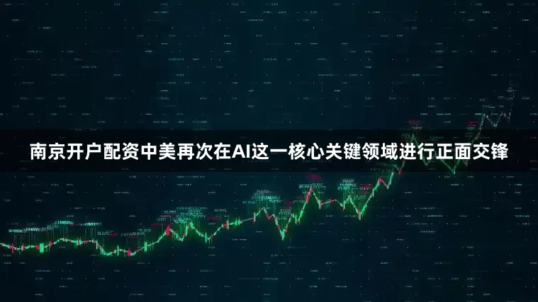 南京开户配资中美再次在AI这一核心关键领域进行正面交锋