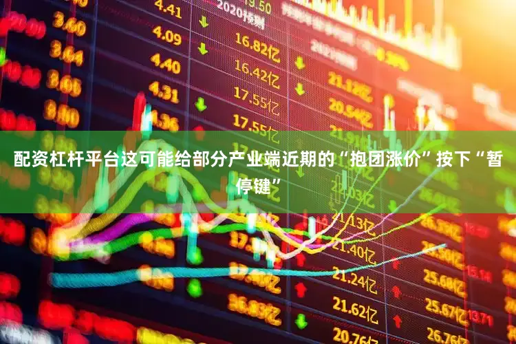 配资杠杆平台这可能给部分产业端近期的“抱团涨价”按下“暂停键”