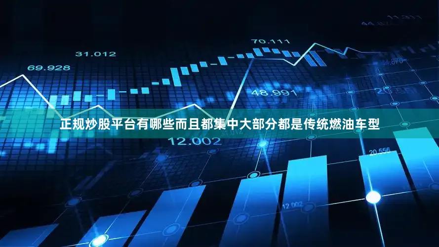 正规炒股平台有哪些而且都集中大部分都是传统燃油车型