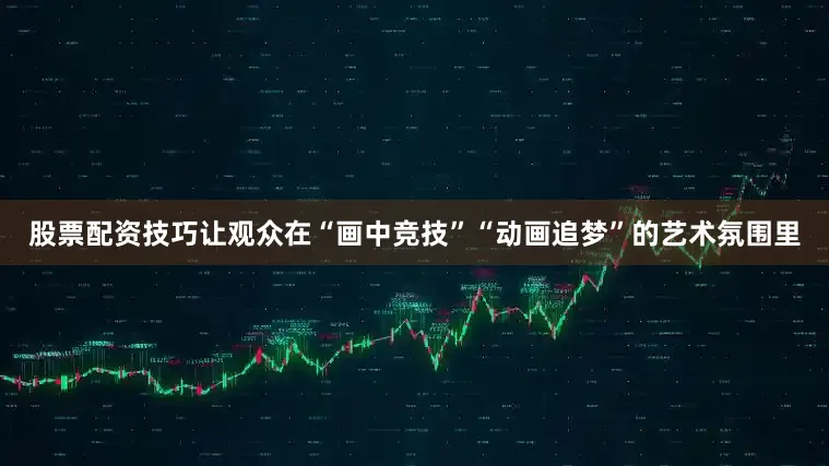 股票配资技巧让观众在“画中竞技”“动画追梦”的艺术氛围里