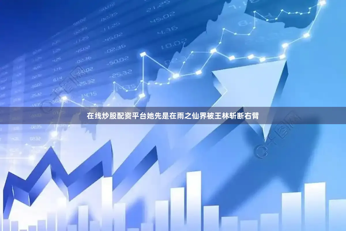 在线炒股配资平台她先是在雨之仙界被王林斩断右臂