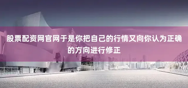 股票配资网官网于是你把自己的行情又向你认为正确的方向进行修正