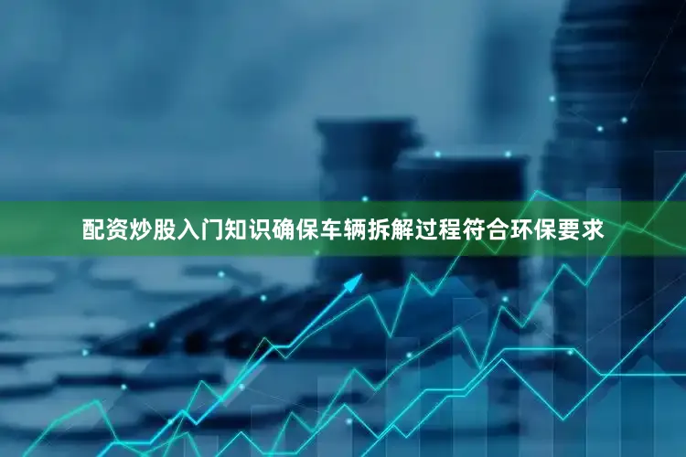 配资炒股入门知识确保车辆拆解过程符合环保要求