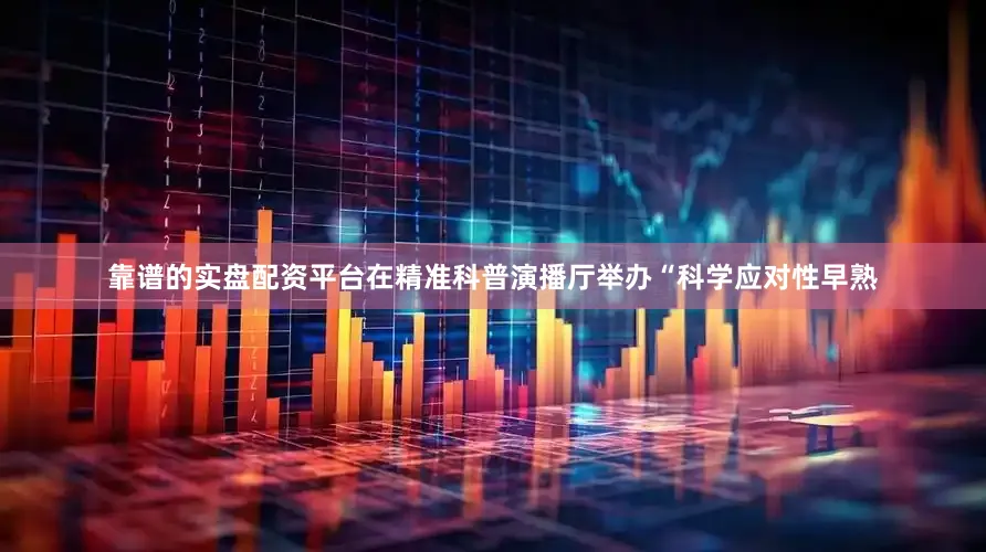 靠谱的实盘配资平台在精准科普演播厅举办“科学应对性早熟