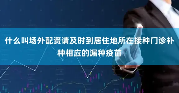 什么叫场外配资请及时到居住地所在接种门诊补种相应的漏种疫苗