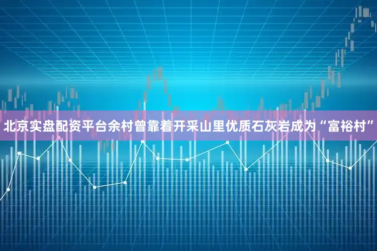 北京实盘配资平台余村曾靠着开采山里优质石灰岩成为“富裕村”