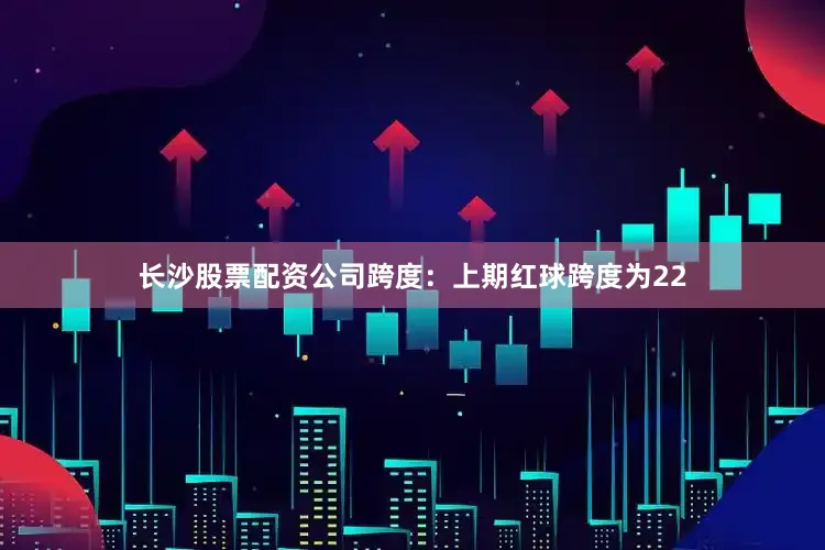 长沙股票配资公司　　跨度：上期红球跨度为22