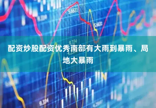 配资炒股配资优秀南部有大雨到暴雨、局地大暴雨