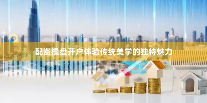配资操盘开户体验传统美学的独特魅力