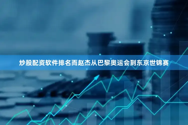 炒股配资软件排名　　而赵杰从巴黎奥运会到东京世锦赛