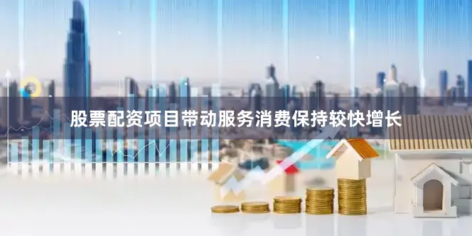股票配资项目带动服务消费保持较快增长