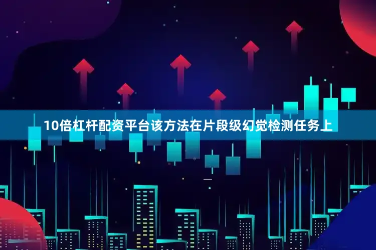 10倍杠杆配资平台该方法在片段级幻觉检测任务上